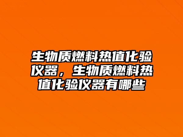 生物質燃料熱值化驗儀器，生物質燃料熱值化驗儀器有哪些