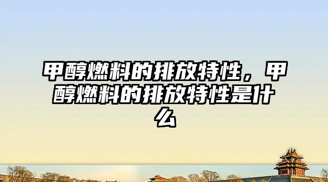 甲醇燃料的排放特性，甲醇燃料的排放特性是什么