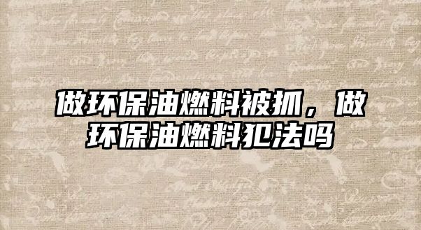 做環(huán)保油燃料被抓，做環(huán)保油燃料犯法嗎