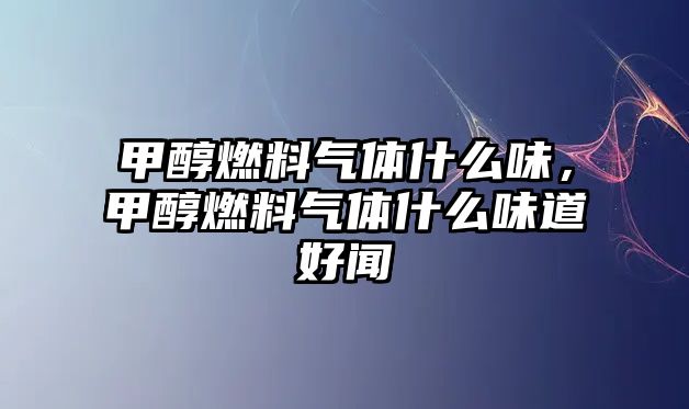 甲醇燃料氣體什么味，甲醇燃料氣體什么味道好聞