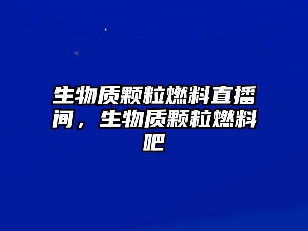 生物質(zhì)顆粒燃料直播間，生物質(zhì)顆粒燃料吧