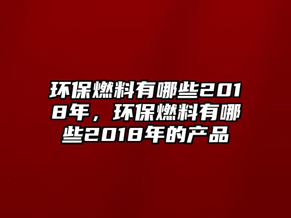 環(huán)保燃料有哪些2018年，環(huán)保燃料有哪些2018年的產(chǎn)品