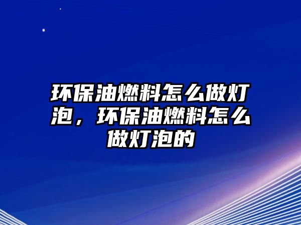 環(huán)保油燃料怎么做燈泡，環(huán)保油燃料怎么做燈泡的