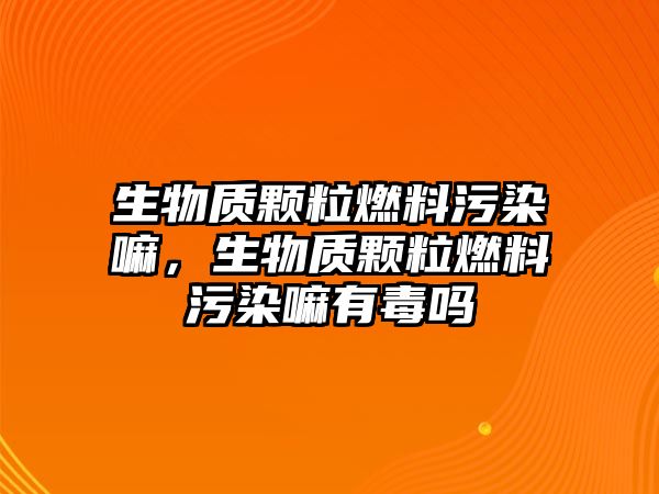 生物質(zhì)顆粒燃料污染嘛，生物質(zhì)顆粒燃料污染嘛有毒嗎