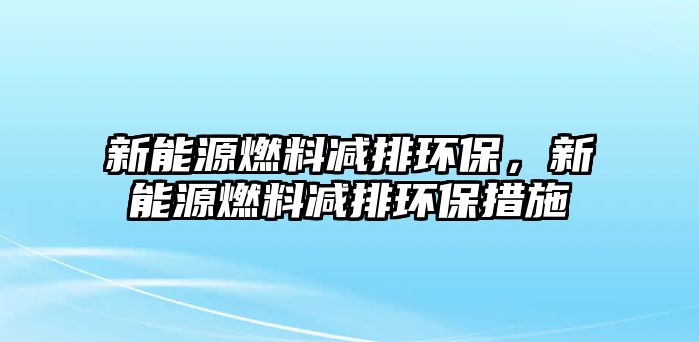 新能源燃料減排環(huán)保，新能源燃料減排環(huán)保措施