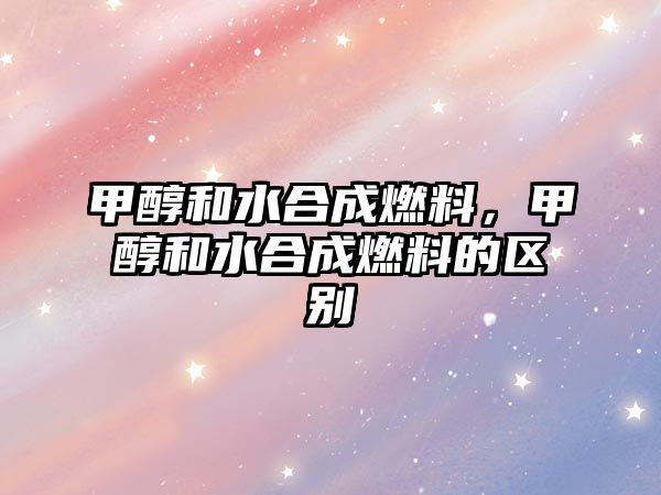 甲醇和水合成燃料，甲醇和水合成燃料的區(qū)別