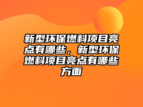 新型環(huán)保燃料項(xiàng)目亮點(diǎn)有哪些，新型環(huán)保燃料項(xiàng)目亮點(diǎn)有哪些方面