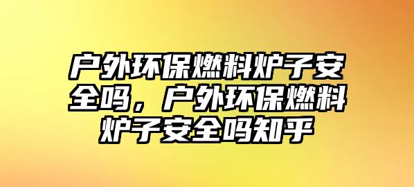 戶外環(huán)保燃料爐子安全嗎，戶外環(huán)保燃料爐子安全嗎知乎