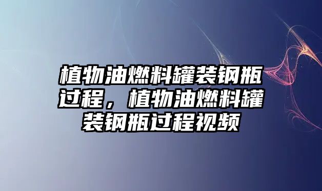 植物油燃料罐裝鋼瓶過程，植物油燃料罐裝鋼瓶過程視頻