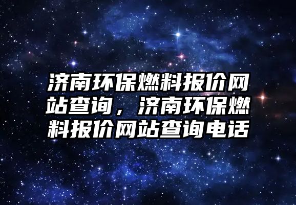 濟南環(huán)保燃料報價網站查詢，濟南環(huán)保燃料報價網站查詢電話