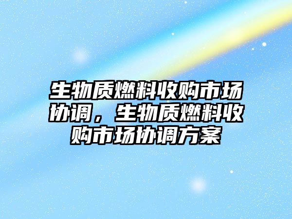 生物質(zhì)燃料收購(gòu)市場(chǎng)協(xié)調(diào)，生物質(zhì)燃料收購(gòu)市場(chǎng)協(xié)調(diào)方案