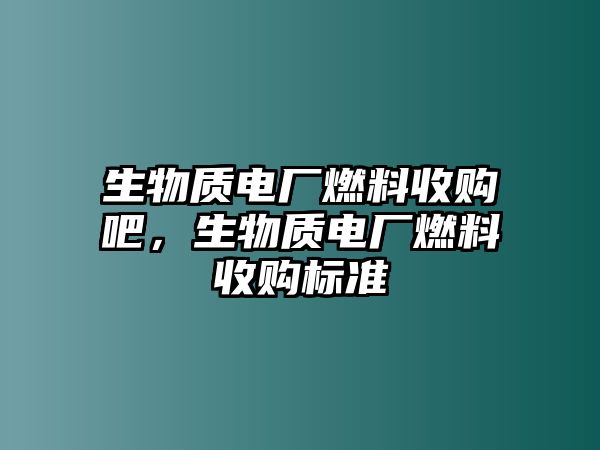 生物質(zhì)電廠燃料收購(gòu)吧，生物質(zhì)電廠燃料收購(gòu)標(biāo)準(zhǔn)