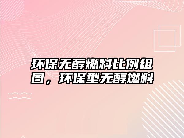 環(huán)保無醇燃料比例組圖，環(huán)保型無醇燃料