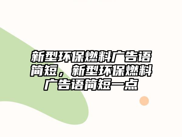 新型環(huán)保燃料廣告語簡短，新型環(huán)保燃料廣告語簡短一點