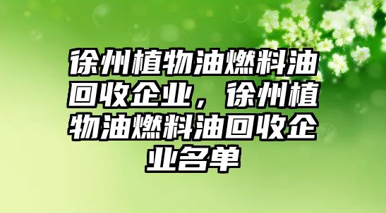 徐州植物油燃料油回收企業(yè)，徐州植物油燃料油回收企業(yè)名單