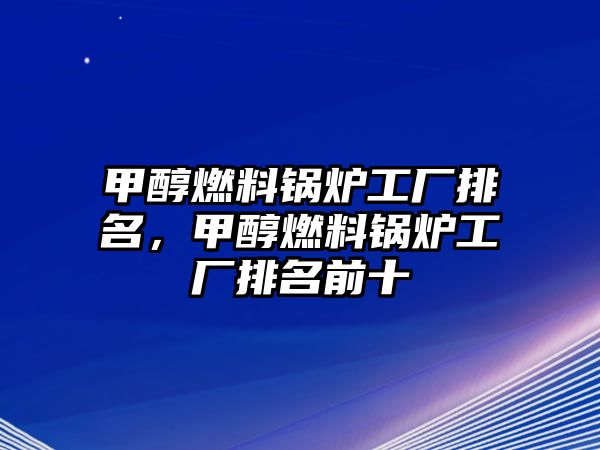 甲醇燃料鍋爐工廠排名，甲醇燃料鍋爐工廠排名前十