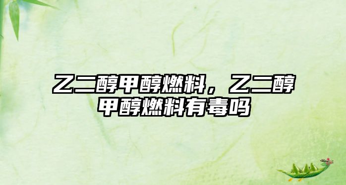 乙二醇甲醇燃料，乙二醇甲醇燃料有毒嗎