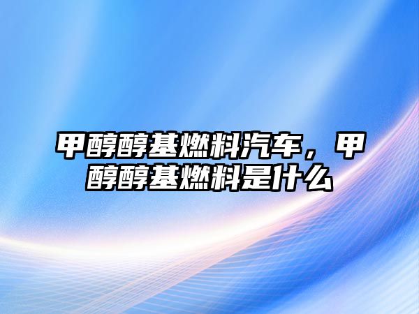 甲醇醇基燃料汽車，甲醇醇基燃料是什么