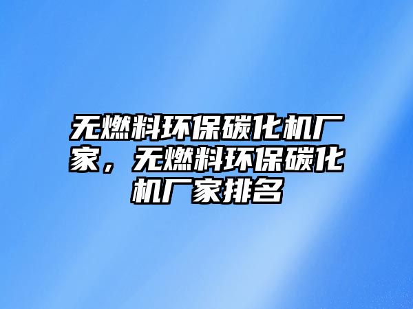 無燃料環(huán)保碳化機(jī)廠家，無燃料環(huán)保碳化機(jī)廠家排名