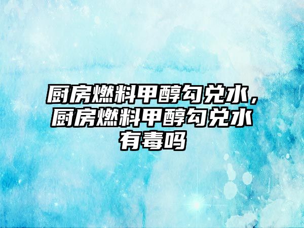 廚房燃料甲醇勾兌水，廚房燃料甲醇勾兌水有毒嗎