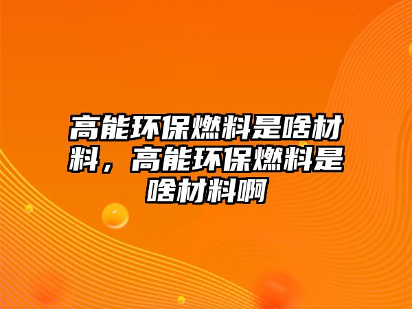 高能環(huán)保燃料是啥材料，高能環(huán)保燃料是啥材料啊