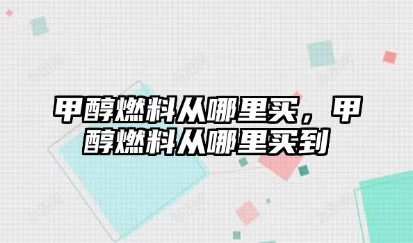 甲醇燃料從哪里買，甲醇燃料從哪里買到