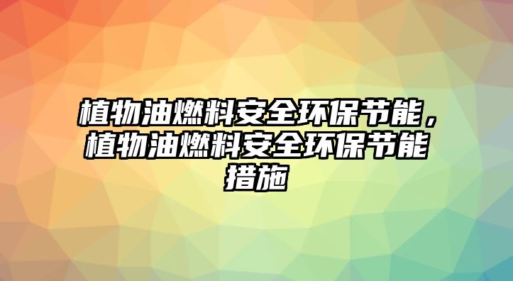 植物油燃料安全環(huán)保節(jié)能，植物油燃料安全環(huán)保節(jié)能措施