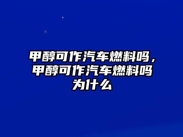 甲醇可作汽車燃料嗎，甲醇可作汽車燃料嗎為什么