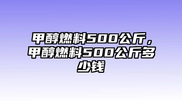 甲醇燃料500公斤，甲醇燃料500公斤多少錢