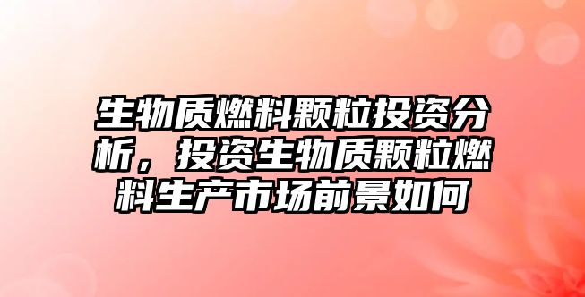 生物質(zhì)燃料顆粒投資分析，投資生物質(zhì)顆粒燃料生產(chǎn)市場前景如何