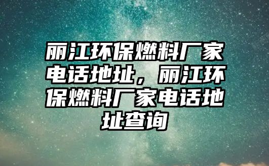 麗江環(huán)保燃料廠家電話地址，麗江環(huán)保燃料廠家電話地址查詢