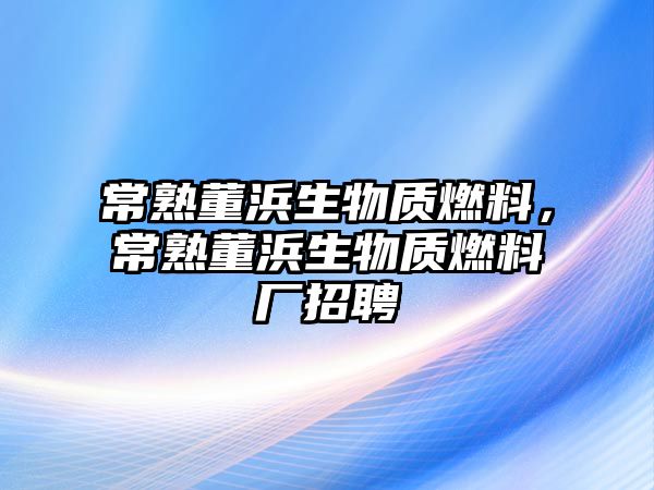 常熟董浜生物質燃料，常熟董浜生物質燃料廠招聘