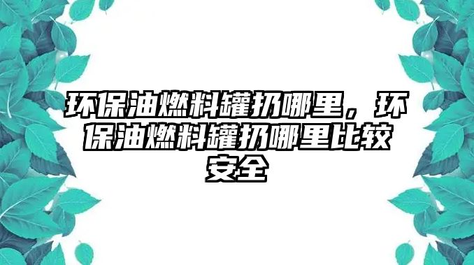 環(huán)保油燃料罐扔哪里，環(huán)保油燃料罐扔哪里比較安全