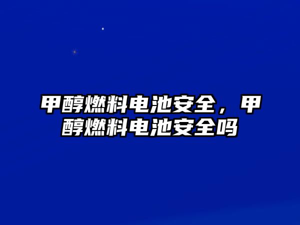 甲醇燃料電池安全，甲醇燃料電池安全嗎