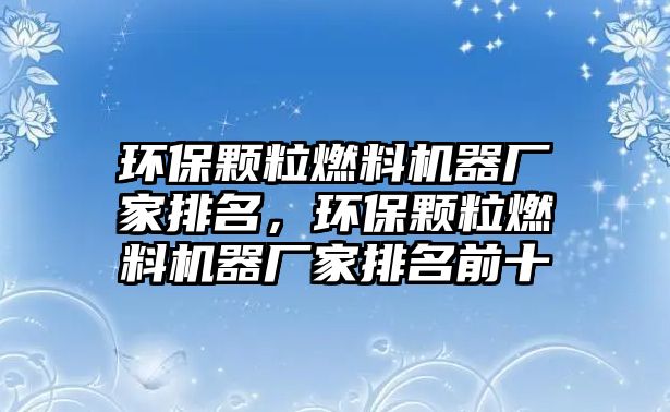 環(huán)保顆粒燃料機(jī)器廠家排名，環(huán)保顆粒燃料機(jī)器廠家排名前十