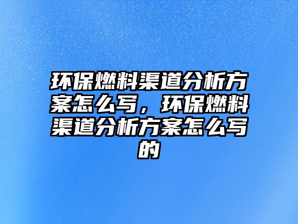 環(huán)保燃料渠道分析方案怎么寫，環(huán)保燃料渠道分析方案怎么寫的