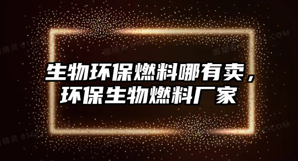 生物環(huán)保燃料哪有賣(mài)，環(huán)保生物燃料廠家