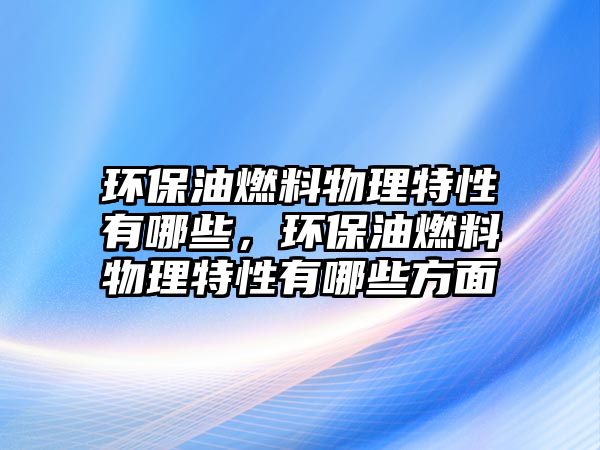 環(huán)保油燃料物理特性有哪些，環(huán)保油燃料物理特性有哪些方面