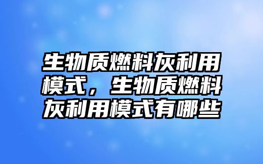 生物質(zhì)燃料灰利用模式，生物質(zhì)燃料灰利用模式有哪些