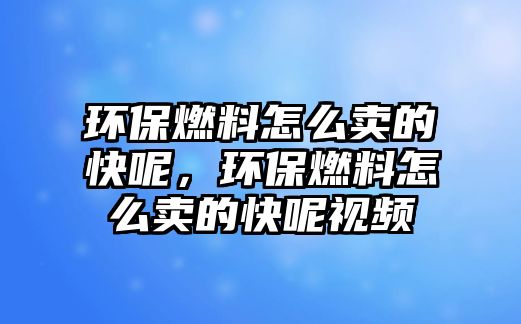 環(huán)保燃料怎么賣的快呢，環(huán)保燃料怎么賣的快呢視頻