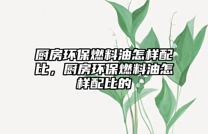 廚房環(huán)保燃料油怎樣配比，廚房環(huán)保燃料油怎樣配比的