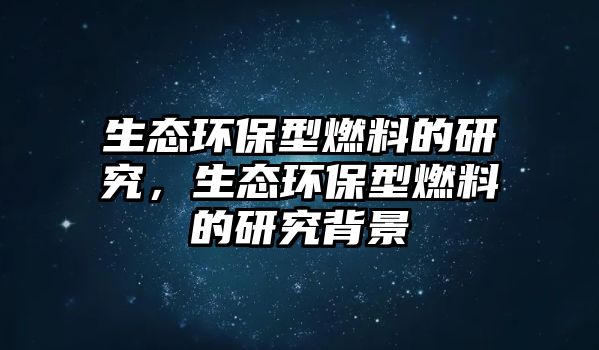 生態(tài)環(huán)保型燃料的研究，生態(tài)環(huán)保型燃料的研究背景