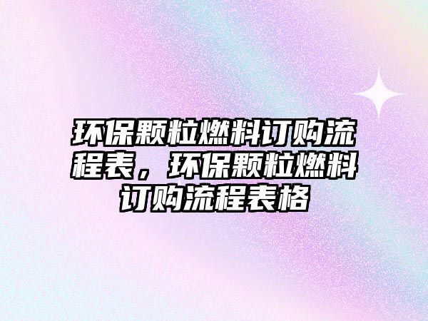 環(huán)保顆粒燃料訂購流程表，環(huán)保顆粒燃料訂購流程表格