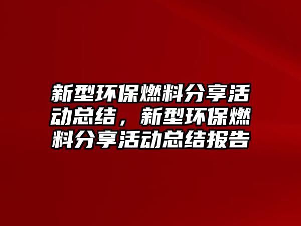 新型環(huán)保燃料分享活動總結(jié)，新型環(huán)保燃料分享活動總結(jié)報(bào)告