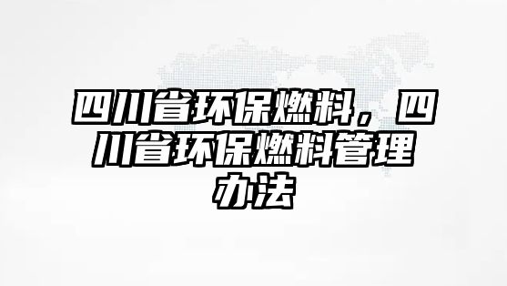 四川省環(huán)保燃料，四川省環(huán)保燃料管理辦法