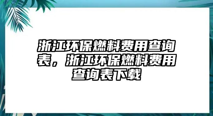 浙江環(huán)保燃料費用查詢表，浙江環(huán)保燃料費用查詢表下載