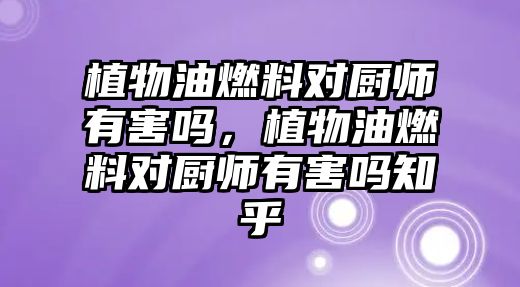 植物油燃料對廚師有害嗎，植物油燃料對廚師有害嗎知乎