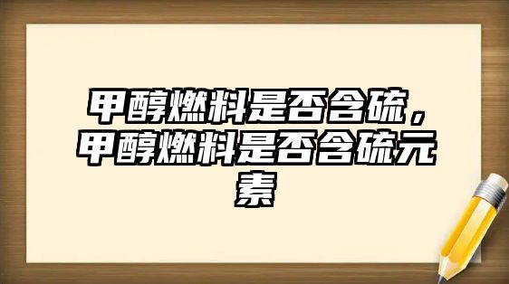 甲醇燃料是否含硫，甲醇燃料是否含硫元素