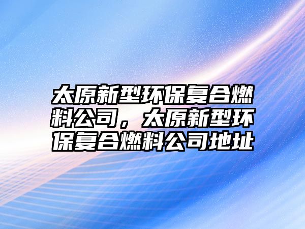 太原新型環(huán)保復(fù)合燃料公司，太原新型環(huán)保復(fù)合燃料公司地址