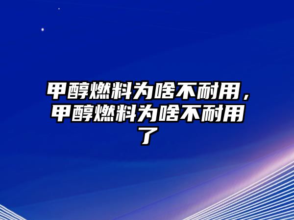 甲醇燃料為啥不耐用，甲醇燃料為啥不耐用了